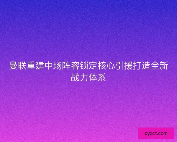曼联重建中场阵容锁定核心引援打造全新战力体系