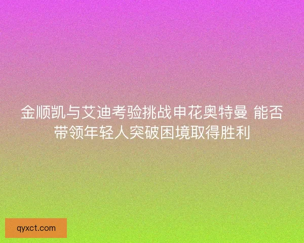 金顺凯与艾迪考验挑战申花奥特曼 能否带领年轻人突破困境取得胜利