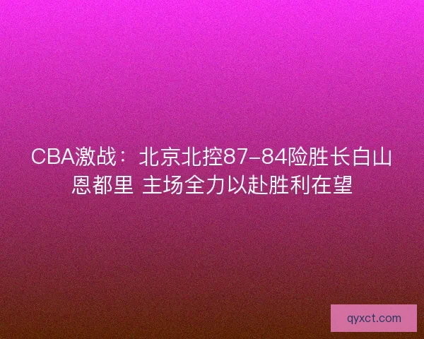 CBA激战：北京北控87-84险胜长白山恩都里 主场全力以赴胜利在望