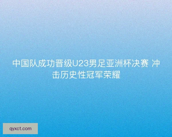 中国队成功晋级U23男足亚洲杯决赛 冲击历史性冠军荣耀