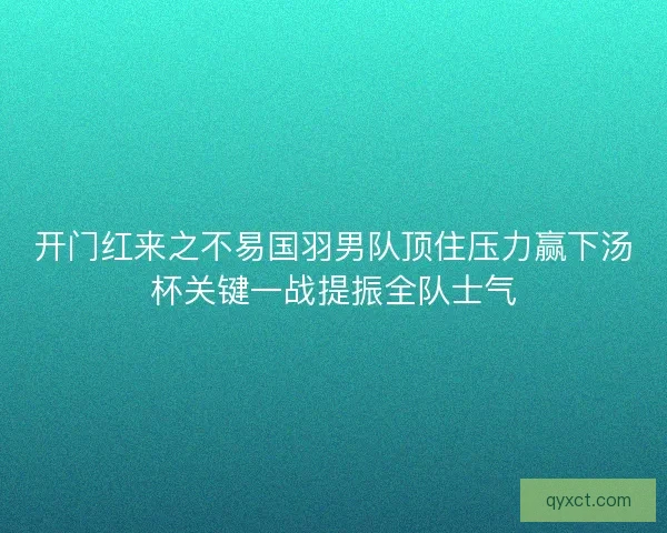 开门红来之不易国羽男队顶住压力赢下汤杯关键一战提振全队士气