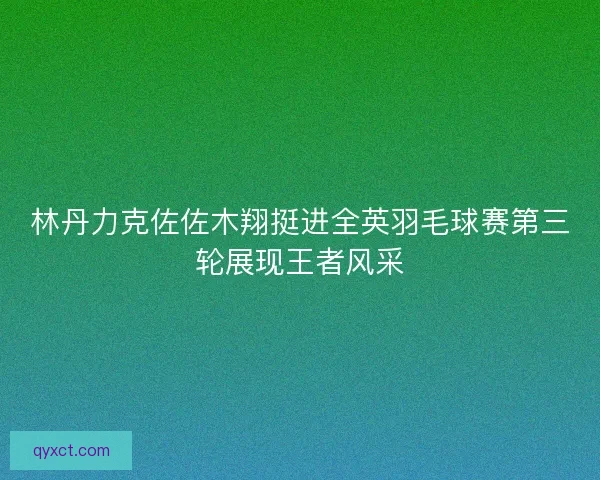 林丹力克佐佐木翔挺进全英羽毛球赛第三轮展现王者风采