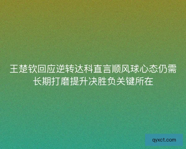 王楚钦回应逆转达科直言顺风球心态仍需长期打磨提升决胜负关键所在