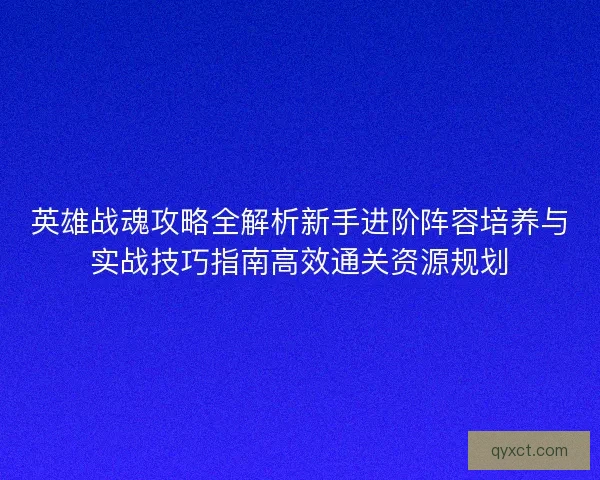 英雄战魂攻略全解析新手进阶阵容培养与实战技巧指南高效通关资源规划