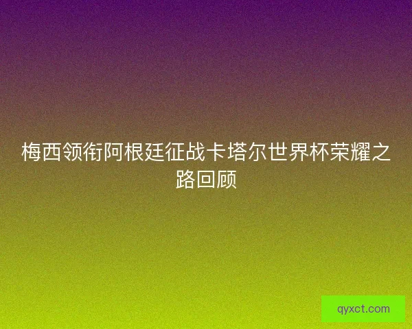 梅西领衔阿根廷征战卡塔尔世界杯荣耀之路回顾