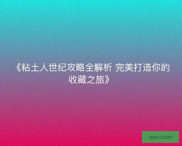 《粘土人世纪攻略全解析 完美打造你的收藏之旅》