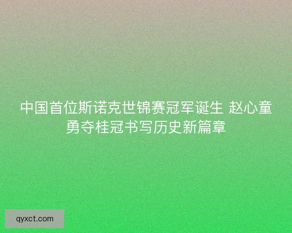 中国首位斯诺克世锦赛冠军诞生 赵心童勇夺桂冠书写历史新篇章