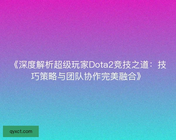 《深度解析超级玩家Dota2竞技之道：技巧策略与团队协作完美融合》