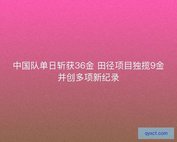 中国队单日斩获36金 田径项目独揽9金并创多项新纪录