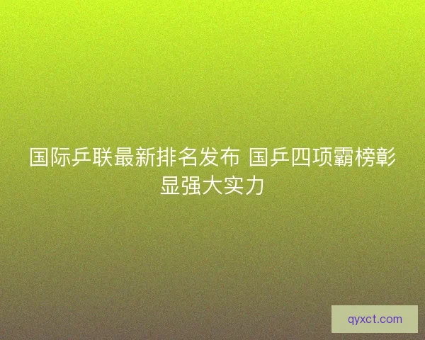 国际乒联最新排名发布 国乒四项霸榜彰显强大实力