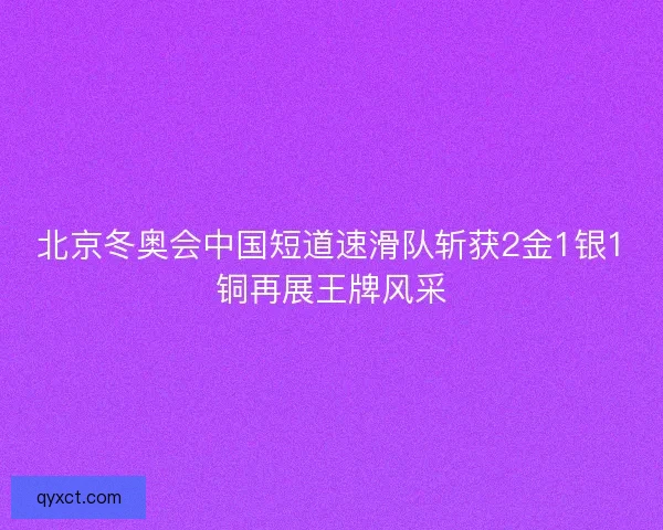 北京冬奥会中国短道速滑队斩获2金1银1铜再展王牌风采