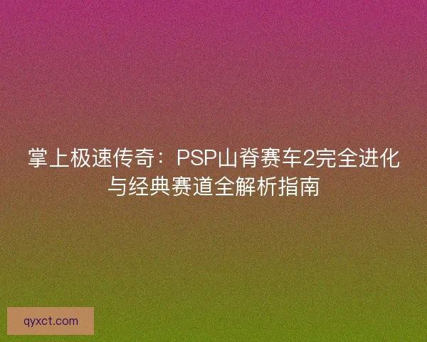 掌上极速传奇：PSP山脊赛车2完全进化与经典赛道全解析指南