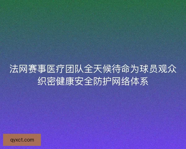 法网赛事医疗团队全天候待命为球员观众织密健康安全防护网络体系