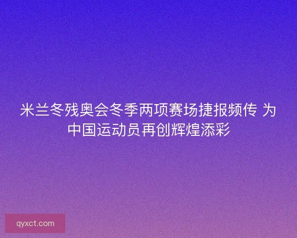 米兰冬残奥会冬季两项赛场捷报频传 为中国运动员再创辉煌添彩