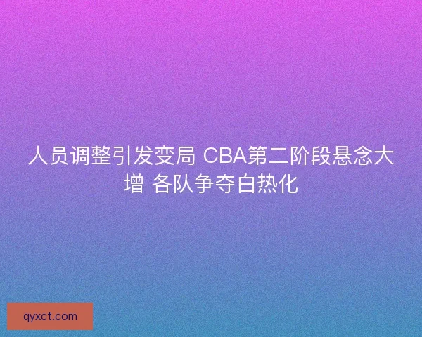 人员调整引发变局 CBA第二阶段悬念大增 各队争夺白热化